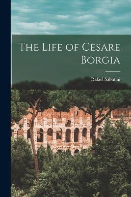 The Life of Cesare Borgia - Rafael Sabatini - cover