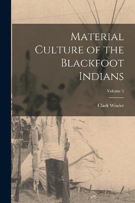 Material Culture of the Blackfoot Indians; Volume 5 - Clark Wissler - cover