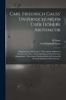 Carl Friedrich Gauss' Untersuchungen UEber Hoehere Arithmetik: Disquisitiones Arithmeticae: Theorematis Arithmetici Demonstratio Nova: Summatio Quarumdam Serierum Singularium: Theorematis Fundamentalis in Doctrina De Residuis Quadraticis Demonstrati... - Carl Friedrich Gauss,H Maser - cover