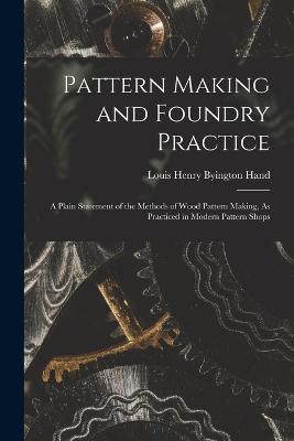 Pattern Making and Foundry Practice: A Plain Statement of the Methods of Wood Pattern Making, As Practiced in Modern Pattern Shops - Louis Henry Byington Hand - cover