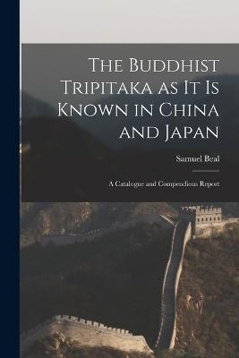 The Buddhist Tripitaka as it is Known in China and Japan: A Catalogue and Compendious Report - Samuel Beal - cover