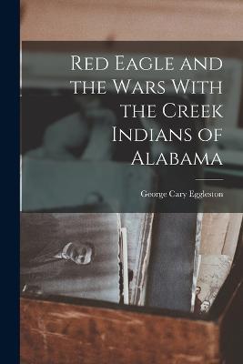 Red Eagle and the Wars With the Creek Indians of Alabama - George Cary Eggleston - cover