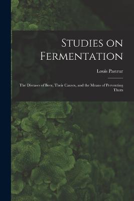Studies on Fermentation: The Diseases of Beer, Their Causes, and the Means of Preventing Them - Pasteur Louis - cover