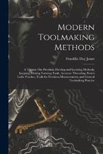 Modern Toolmaking Methods: A Treatise Om Precision Dividing and Locating Methods, Lapping, Making Forming Tools, Accurate Threading, Bench Lathe Practice, Tools for Precision Measurements, and General Toolmaking Practice