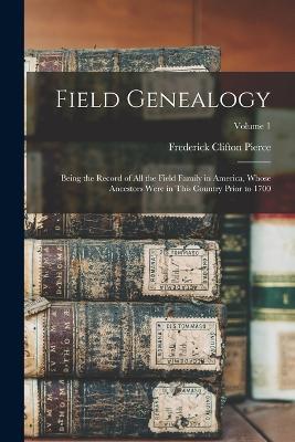 Field Genealogy: Being the Record of All the Field Family in America, Whose Ancestors Were in This Country Prior to 1700; Volume 1 - Frederick Clifton Pierce - cover