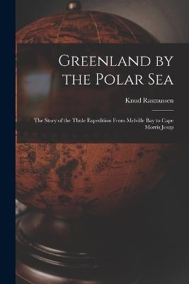 Greenland by the Polar Sea; the Story of the Thule Expedition From Melville bay to Cape Morris Jesup - Knud Rasmussen - cover