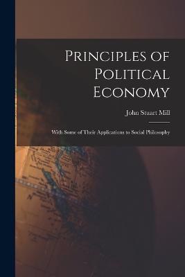 Principles of Political Economy: With Some of Their Applications to Social Philosophy - John Stuart Mill - cover