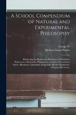 A School Compendium of Natural and Experimental Philosophy: Embracing the Elementary Principles of Mechanics, Hydrostatics, Hydraulics, Pneumatics, Acoustics, Pyronomics, Optics, Electricity, Galvanism, Magnetism, Electro-magnetism, Magneto-electricity, - Richard Green Parker,George W 1827-1907 Plympton - cover