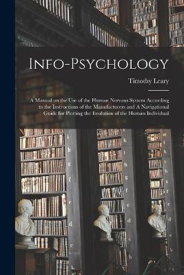 Info-psychology: A Manual on the use of the Human Nervous System According to the Instructions of the Manufacturers and A Navigational Guide for Plotting the Evolution of the Human Individual - Timothy Leary - cover