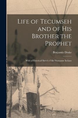 Life of Tecumseh and of His Brother the Prophet: With a Historical Sketch of the Shawanoe Indians - Benjamin Drake - cover