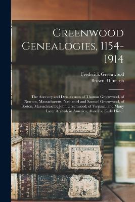 Greenwood Genealogies, 1154-1914: The Ancestry and Descendants of Thomas Greenwood, of Newton, Massachusetts; Nathaniel and Samuel Greenwood, of Boston, Massachusetts; John Greenwood, of Virginia, and Many Later Arrivals in America, Also The Early Histor - Frederick Greenwood,Brown Thurston - cover
