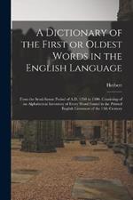 A Dictionary of the First or Oldest Words in the English Language: From the Semi-Saxon Period of A.D. 1250 to 1300. Consisting of an Alphabetical Inventory of Every Word Found in the Printed English Literature of the 13th Century