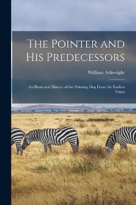 The Pointer and His Predecessors: An Illustrated History of the Pointing Dog From the Earliest Times - William Arkwright - cover