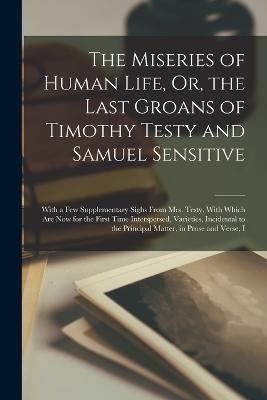 The Miseries of Human Life, Or, the Last Groans of Timothy Testy and Samuel Sensitive: With a Few Supplementary Sighs From Mrs. Testy, With Which Are Now for the First Time Interspersed, Varieties, Incidental to the Principal Matter, in Prose and Verse, I - Anonymous - cover