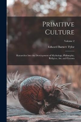 Primitive Culture: Researches Into the Development of Mythology, Philosophy, Religion, Art, and Custom; Volume 2 - Edward Burnett Tylor - cover