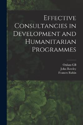 Effective Consultancies in Development and Humanitarian Programmes - John Rowley,Oxfam Gb,Frances Rubin - cover