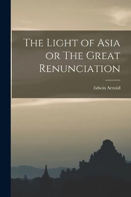 The Light of Asia or The Great Renunciation - Edwin Arnold - cover