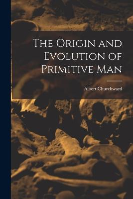 The Origin and Evolution of Primitive Man - Albert Churchward - cover