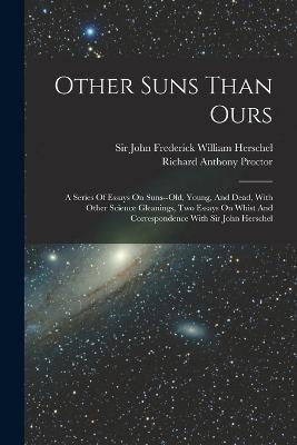 Other Suns Than Ours: A Series Of Essays On Suns--old, Young, And Dead, With Other Science Gleanings, Two Essays On Whist And Correspondence With Sir John Herschel - Richard Anthony Proctor - cover