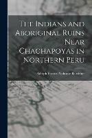 The Indians and Aboriginal Ruins Near Chachapoyas in Northern Peru - Adolph Francis Alphonse Bandelier - cover