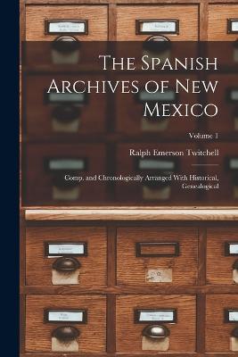 The Spanish Archives of New Mexico; Comp. and Chronologically Arranged With Historical, Genealogical; Volume 1 - Ralph Emerson Twitchell - cover