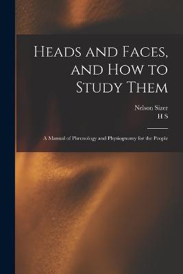 Heads and Faces, and how to Study Them: A Manual of Phrenology and Physiognomy for the People - Nelson Sizer,H S 1840-1923 Drayton - cover