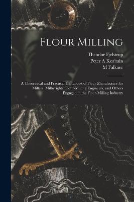Flour Milling; a Theoretical and Practical Handbook of Flour Manufacture for Millers, Millwrights, Flour-milling Engineers, and Others Engaged in the Flour-milling Industry - Peter A Koz'min,M Falkner,Theodor Fjelstrup - cover