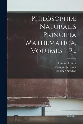 Philosophiae Naturalis Principia Mathematica, Volumes 1-2... - Isaac Newton,Thomas Leseur,Francois Jacquier - cover