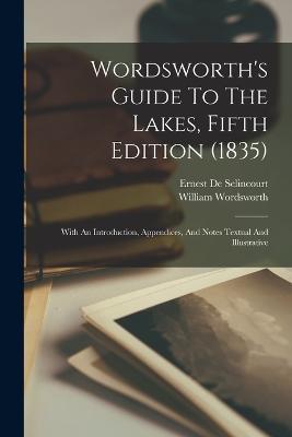 Wordsworth's Guide To The Lakes, Fifth Edition (1835): With An Introduction, Appendices, And Notes Textual And Illustrative - William Wordsworth - cover