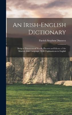 An Irish-English Dictionary: Being a Thesaurus of Words, Phrases and Idioms of the Modern Irish Language, With Explanations in English - Patrick Stephen Dinneen - cover