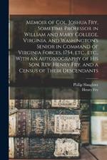 Memoir of Col. Joshua Fry, Sometime Professor in William and Mary College, Virginia, and Washington's Senior in Command of Virginia Forces, 1754, etc., etc., With an Autobiography of his son, Rev. Henry Fry, and a Census of Their Descendants