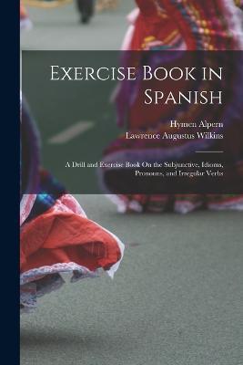Exercise Book in Spanish: A Drill and Exercise Book On the Subjunctive, Idioms, Pronouns, and Irregular Verbs - Lawrence Augustus Wilkins,Hymen Alpern - cover