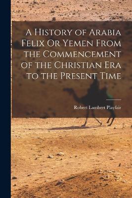 A History of Arabia Felix Or Yemen From the Commencement of the Christian Era to the Present Time - Robert Lambert Playfair - cover