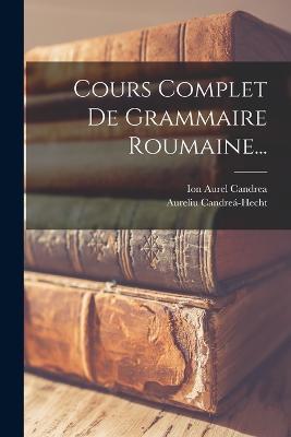 Cours Complet De Grammaire Roumaine... - Aureliu Candreá-Hecht - cover