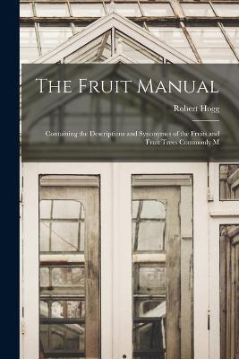 The Fruit Manual: Containing the Descriptions and Synonymes of the Fruits and Fruit Trees Commonly M - Robert Hogg - cover