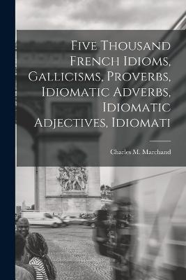 Five Thousand French Idioms, Gallicisms, Proverbs, Idiomatic Adverbs, Idiomatic Adjectives, Idiomati - Charles M Marchand - cover