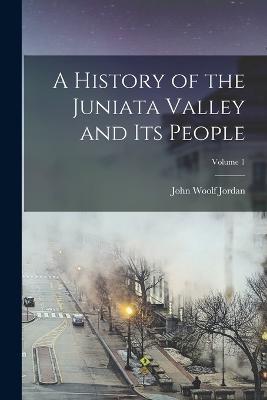 A History of the Juniata Valley and Its People; Volume 1 - John Woolf Jordan - cover