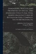 Dimensions, Weights and Properties of Special and Standard Structural Steel Shapes Manufactured by Bethlehem Steel Company, South Bethlehem, Pa.: For Engineers, Architects and Draftsmen