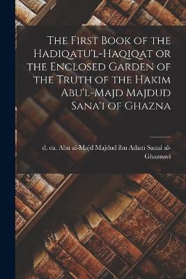 The First Book of the Hadiqatu'l-Haqiqat or the Enclosed Garden of the Truth of the Hakim Abu'l-Majd Majdud Sana'i of Ghazna - cover