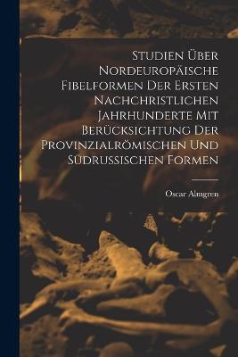 Studien UEber Nordeuropaische Fibelformen Der Ersten Nachchristlichen Jahrhunderte Mit Berucksichtung Der Provinzialroemischen Und Sudrussischen Formen - Oscar Almgren - cover