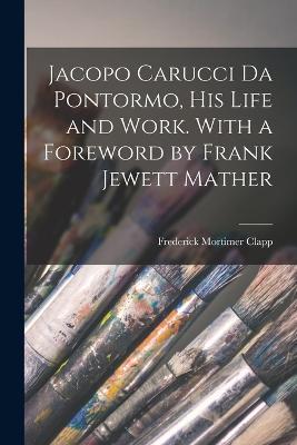 Jacopo Carucci da Pontormo, his Life and Work. With a Foreword by Frank Jewett Mather - Frederick Mortimer Clapp - cover