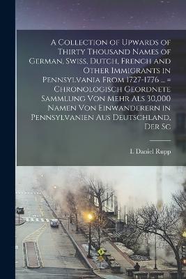 A Collection of Upwards of Thirty Thousand Names of German, Swiss, Dutch, French and Other Immigrants in Pennsylvania From 1727-1776 ... = Chronologisch Geordnete Sammlung von Mehr als 30,000 Namen von Einwanderern in Pennsylvanien aus Deutschland, der Sc - I Daniel 1803-1878 Rupp - cover