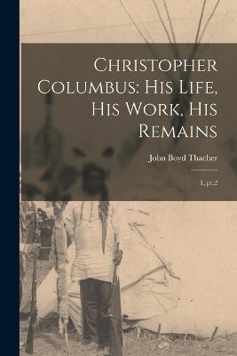 Christopher Columbus: His Life, His Work, His Remains: 1, pt.2 - John Boyd Thacher - cover