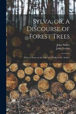 Sylva, or, A Discourse of Forest Trees: With an Essay on the Life and Works of the Author - John Nisbet,John Evelyn - cover