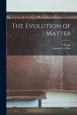The Evolution of Matter - F Legge,Gustave Le Bon - cover