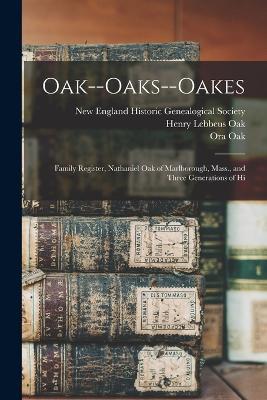 Oak--Oaks--Oakes: Family Register, Nathaniel Oak of Marlborough, Mass., and Three Generations of Hi - Henry Lebbeus Oak,Ora Oak - cover
