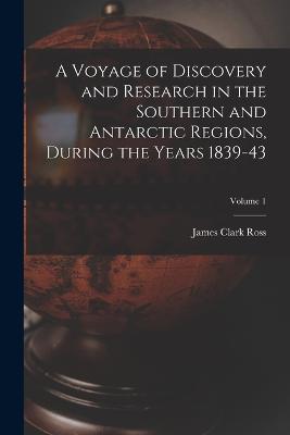 A Voyage of Discovery and Research in the Southern and Antarctic Regions, During the Years 1839-43; Volume 1 - James Clark Ross - cover