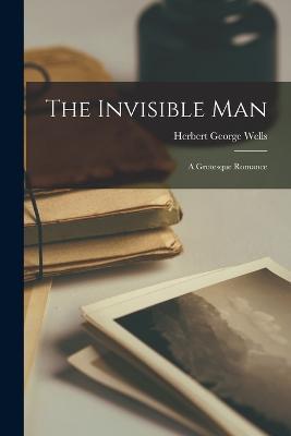 The Invisible Man: A Grotesque Romance - Herbert George Wells - cover