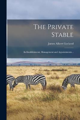 The Private Stable; its Establishment, Management and Appointments .. - James Albert Garland - cover