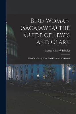 Bird Woman (Sacajawea) the Guide of Lewis and Clark: Her Own Story Now First Given to the World - James Willard Schultz - cover
